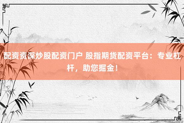 配资资深炒股配资门户 股指期货配资平台：专业杠杆，助您掘金！
