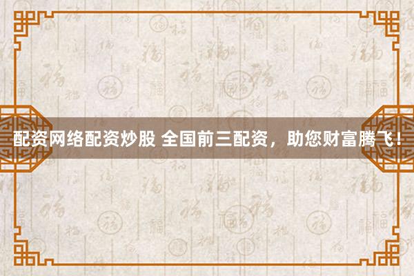 配资网络配资炒股 全国前三配资，助您财富腾飞！