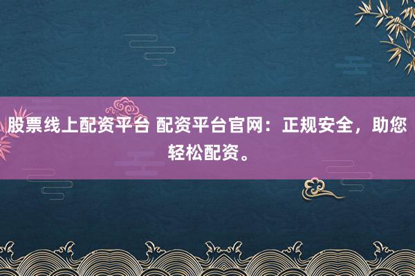 股票线上配资平台 配资平台官网：正规安全，助您轻松配资。