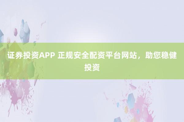 证券投资APP 正规安全配资平台网站，助您稳健投资