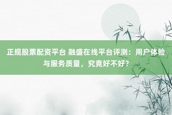 正规股票配资平台 融盛在线平台评测：用户体验与服务质量，究竟好不好？
