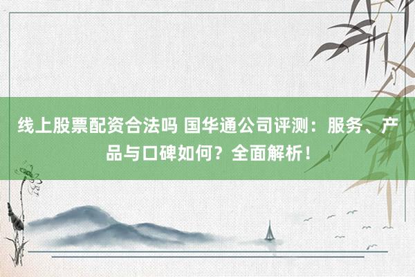 线上股票配资合法吗 国华通公司评测：服务、产品与口碑如何？全面解析！