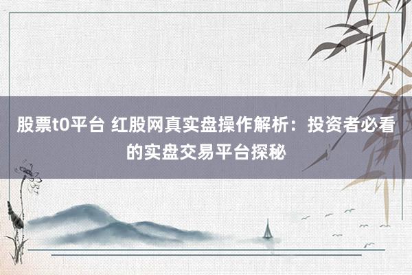 股票t0平台 红股网真实盘操作解析：投资者必看的实盘交易平台探秘
