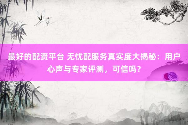 最好的配资平台 无忧配服务真实度大揭秘：用户心声与专家评测，可信吗？