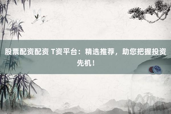 股票配资配资 T资平台：精选推荐，助您把握投资先机！