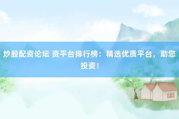 炒股配资论坛 资平台排行榜：精选优质平台，助您投资！