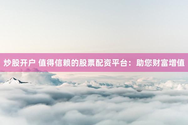 炒股开户 值得信赖的股票配资平台：助您财富增值
