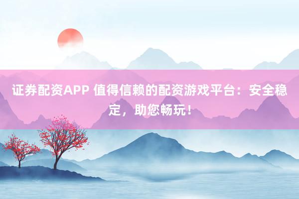 证券配资APP 值得信赖的配资游戏平台：安全稳定，助您畅玩！