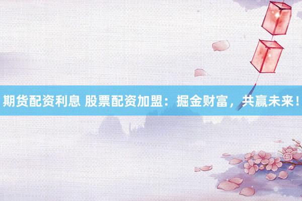 期货配资利息 股票配资加盟：掘金财富，共赢未来！