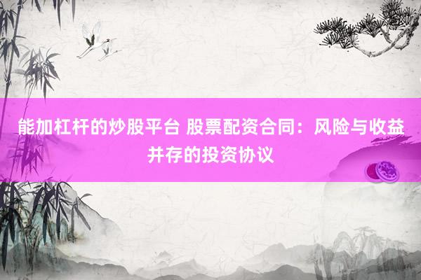 能加杠杆的炒股平台 股票配资合同：风险与收益并存的投资协议