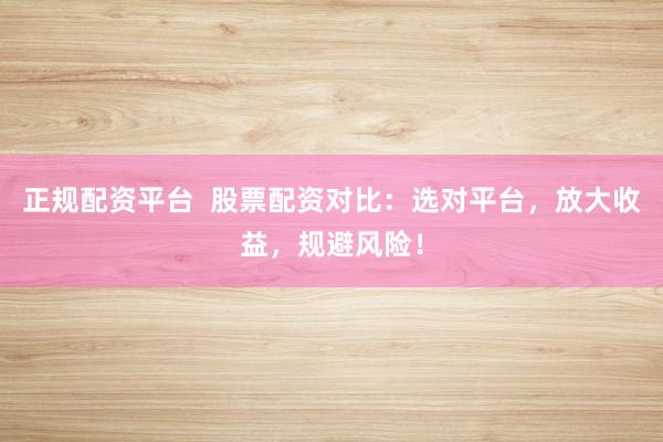 正规配资平台  股票配资对比：选对平台，放大收益，规避风险！
