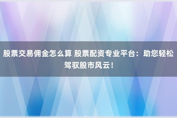 股票交易佣金怎么算 股票配资专业平台：助您轻松驾驭股市风云！