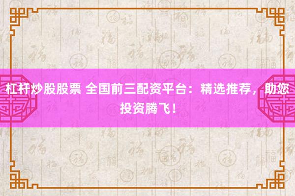杠杆炒股股票 全国前三配资平台：精选推荐，助您投资腾飞！