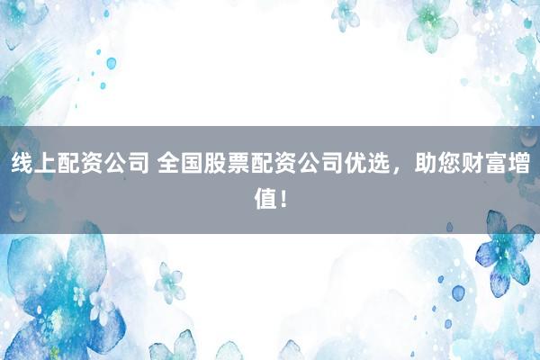 线上配资公司 全国股票配资公司优选，助您财富增值！