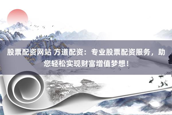股票配资网站 方道配资：专业股票配资服务，助您轻松实现财富增值梦想！