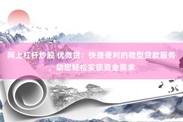 网上杠杆炒股 优微贷：快捷便利的微型贷款服务，助您轻松实现资金需求