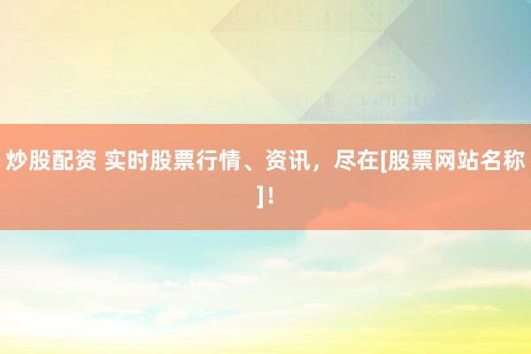 炒股配资 实时股票行情、资讯，尽在[股票网站名称]！