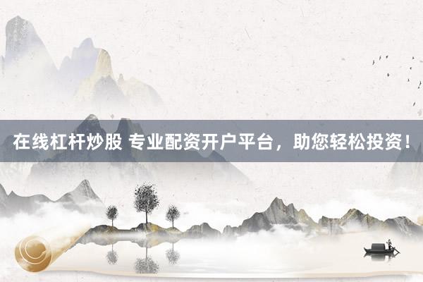 在线杠杆炒股 专业配资开户平台，助您轻松投资！