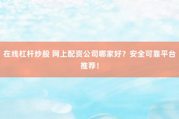 在线杠杆炒股 网上配资公司哪家好？安全可靠平台推荐！
