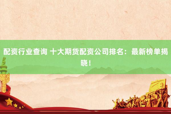 配资行业查询 十大期货配资公司排名：最新榜单揭晓！