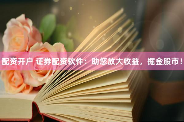 配资开户 证券配资软件：助您放大收益，掘金股市！