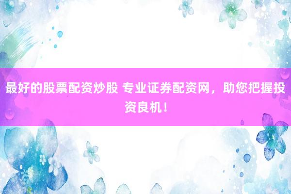 最好的股票配资炒股 专业证券配资网，助您把握投资良机！