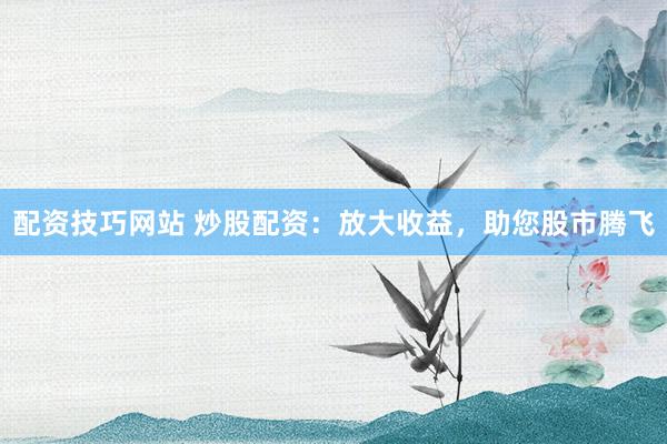 配资技巧网站 炒股配资：放大收益，助您股市腾飞