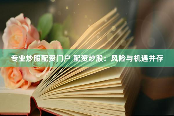 专业炒股配资门户 配资炒股：风险与机遇并存