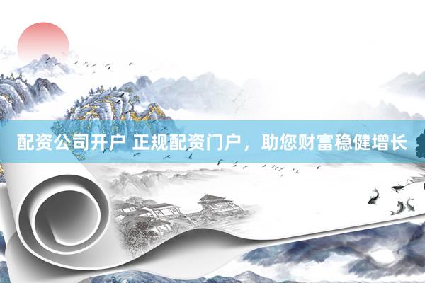 配资公司开户 正规配资门户，助您财富稳健增长