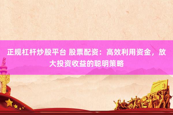 正规杠杆炒股平台 股票配资：高效利用资金，放大投资收益的聪明策略