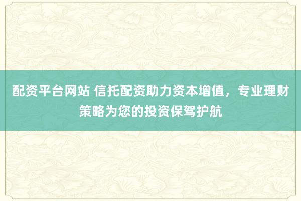 配资平台网站 信托配资助力资本增值，专业理财策略为您的投资保驾护航