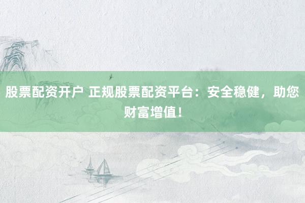 股票配资开户 正规股票配资平台：安全稳健，助您财富增值！