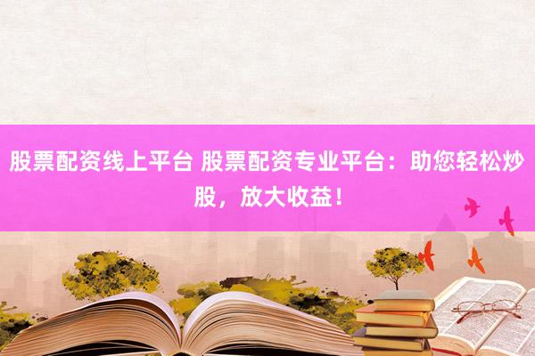 股票配资线上平台 股票配资专业平台：助您轻松炒股，放大收益！