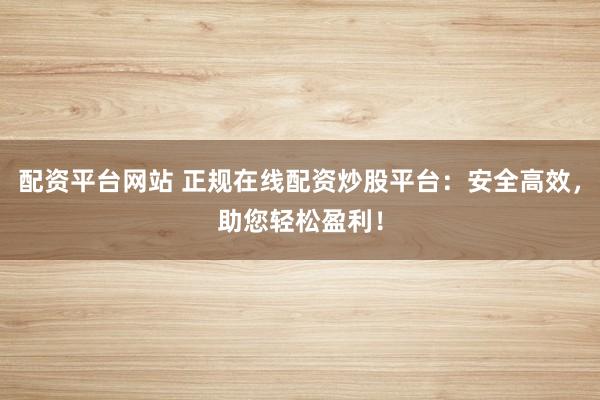 配资平台网站 正规在线配资炒股平台：安全高效，助您轻松盈利！