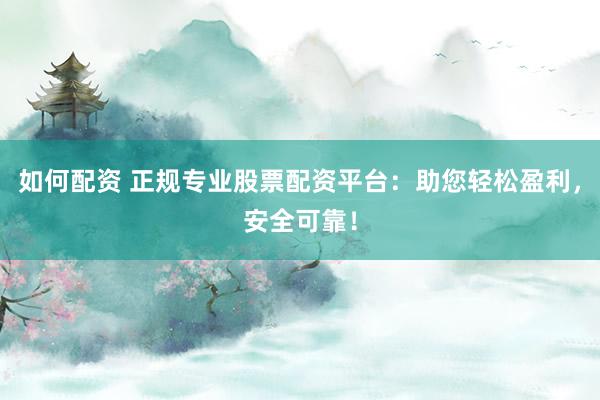 如何配资 正规专业股票配资平台：助您轻松盈利，安全可靠！