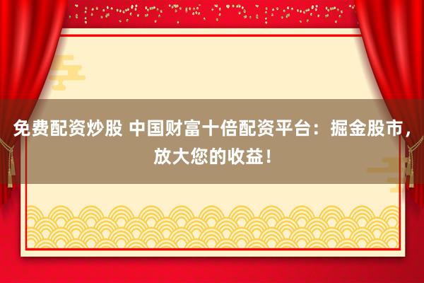 免费配资炒股 中国财富十倍配资平台：掘金股市，放大您的收益！