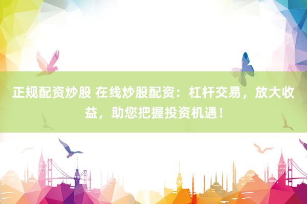 正规配资炒股 在线炒股配资：杠杆交易，放大收益，助您把握投资机遇！
