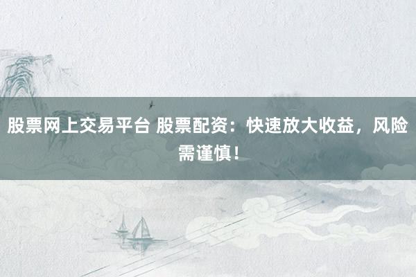 股票网上交易平台 股票配资：快速放大收益，风险需谨慎！