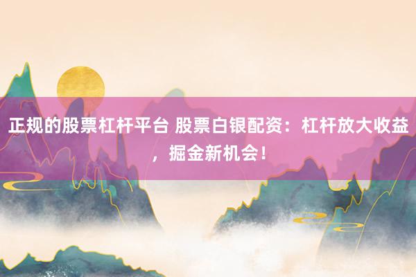 正规的股票杠杆平台 股票白银配资：杠杆放大收益，掘金新机会！