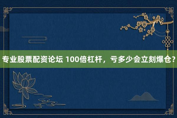 专业股票配资论坛 100倍杠杆，亏多少会立刻爆仓？