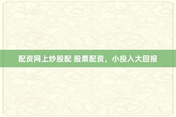 配资网上炒股配 股票配资，小投入大回报