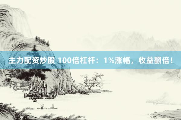 主力配资炒股 100倍杠杆：1%涨幅，收益翻倍！