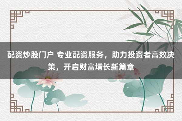配资炒股门户 专业配资服务，助力投资者高效决策，开启财富增长新篇章