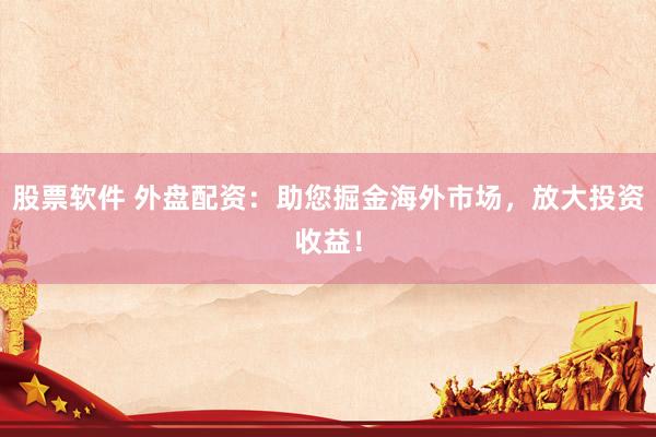 股票软件 外盘配资：助您掘金海外市场，放大投资收益！