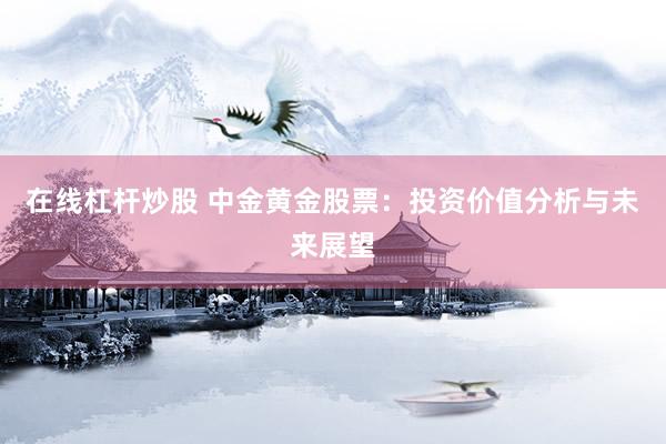 在线杠杆炒股 中金黄金股票：投资价值分析与未来展望