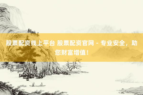 股票配资线上平台 股票配资官网 - 专业安全，助您财富增值！