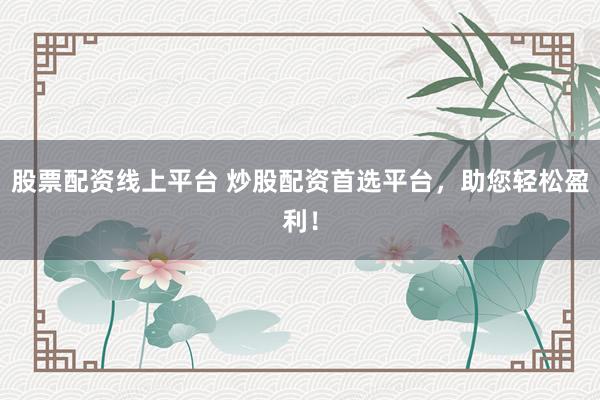 股票配资线上平台 炒股配资首选平台，助您轻松盈利！
