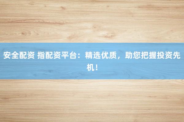 安全配资 指配资平台：精选优质，助您把握投资先机！