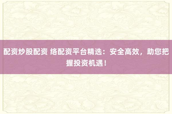 配资炒股配资 络配资平台精选：安全高效，助您把握投资机遇！