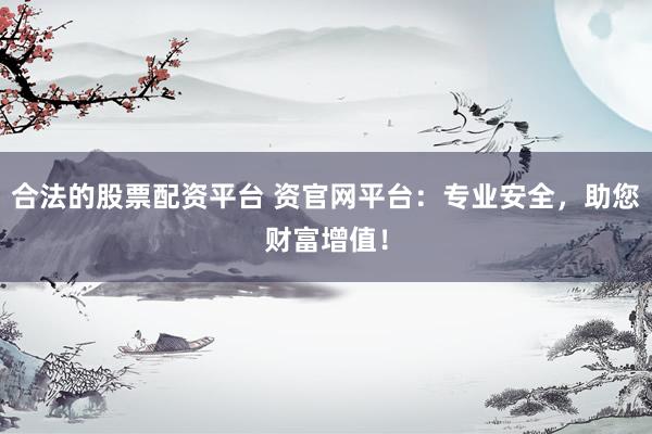 合法的股票配资平台 资官网平台：专业安全，助您财富增值！